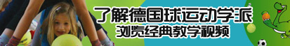 操死操逼网站了解德国球运动学派，浏览经典教学视频。